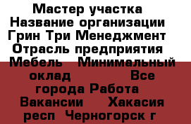 Мастер участка › Название организации ­ Грин Три Менеджмент › Отрасль предприятия ­ Мебель › Минимальный оклад ­ 60 000 - Все города Работа » Вакансии   . Хакасия респ.,Черногорск г.